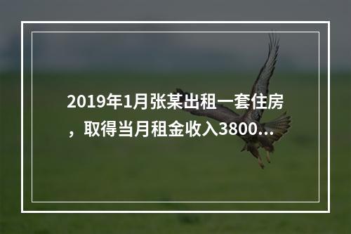 2019年1月张某出租一套住房，取得当月租金收入3800元，