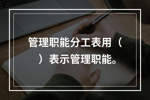 管理职能分工表用（　）表示管理职能。