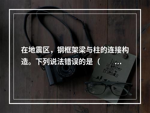 在地震区，钢框架梁与柱的连接构造。下列说法错误的是（　　）