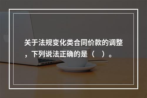 关于法规变化类合同价款的调整，下列说法正确的是（　）。