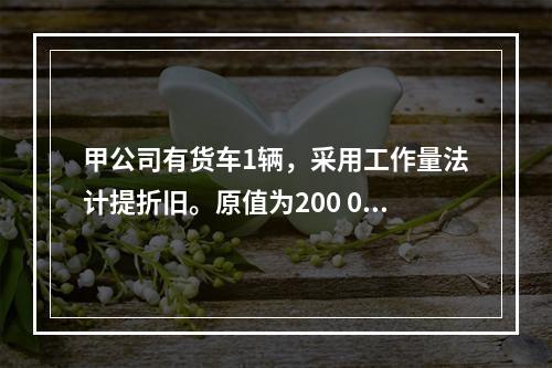 甲公司有货车1辆，采用工作量法计提折旧。原值为200 000