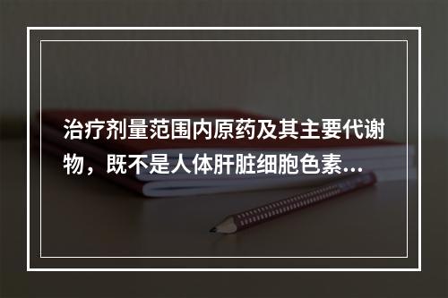 治疗剂量范围内原药及其主要代谢物，既不是人体肝脏细胞色素P4