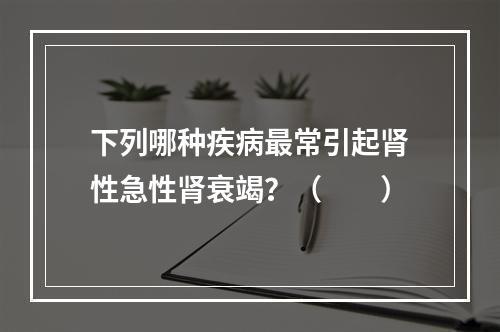 下列哪种疾病最常引起肾性急性肾衰竭？（　　）