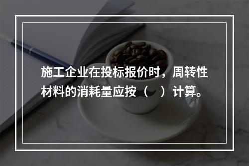 施工企业在投标报价时，周转性材料的消耗量应按（　）计算。