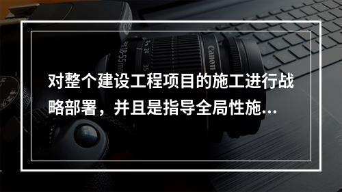 对整个建设工程项目的施工进行战略部署，并且是指导全局性施工的