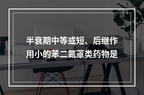 半衰期中等或短、后继作用小的苯二氮䓬类药物是