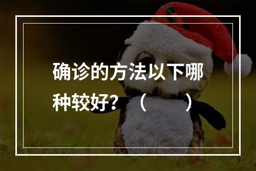 确诊的方法以下哪种较好？（　　）