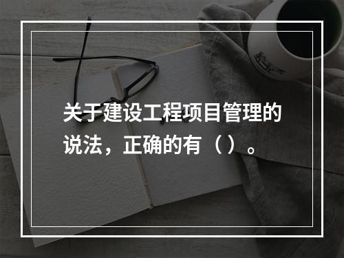 关于建设工程项目管理的说法，正确的有（ ）。