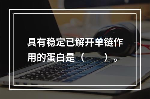 具有稳定已解开单链作用的蛋白是（　　）。