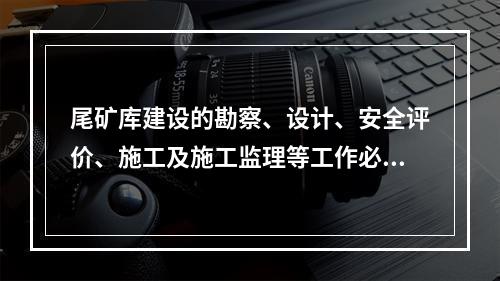 尾矿库建设的勘察、设计、安全评价、施工及施工监理等工作必须由