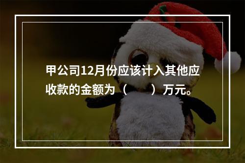 甲公司12月份应该计入其他应收款的金额为（　　）万元。