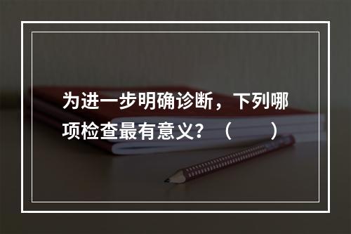 为进一步明确诊断，下列哪项检查最有意义？（　　）