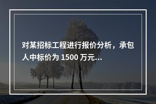 对某招标工程进行报价分析，承包人中标价为 1500 万元，招