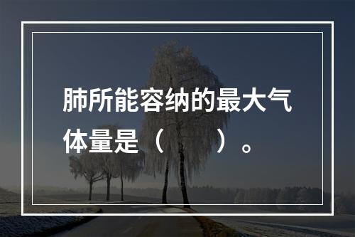 肺所能容纳的最大气体量是（　　）。