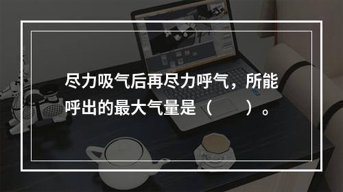 尽力吸气后再尽力呼气，所能呼出的最大气量是（　　）。