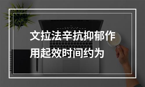 文拉法辛抗抑郁作用起效时间约为