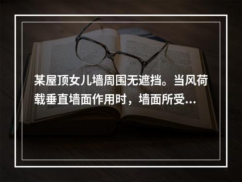 某屋顶女儿墙周围无遮挡。当风荷载垂直墙面作用时，墙面所受的