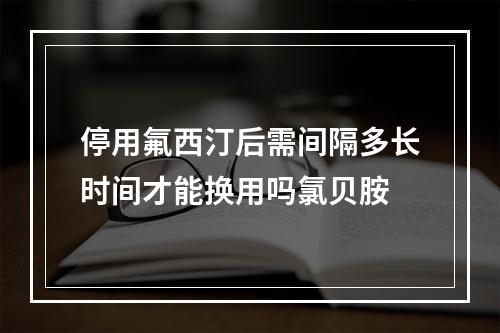 停用氟西汀后需间隔多长时间才能换用吗氯贝胺