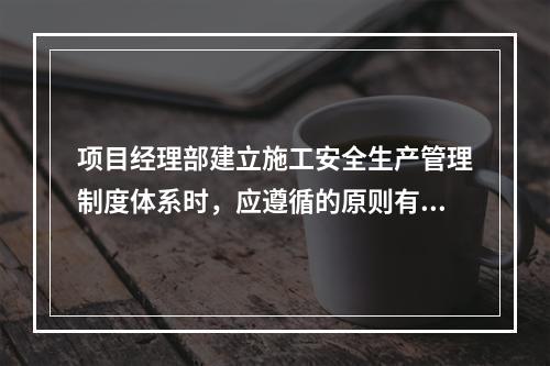 项目经理部建立施工安全生产管理制度体系时，应遵循的原则有（　