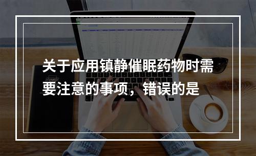 关于应用镇静催眠药物时需要注意的事项，错误的是