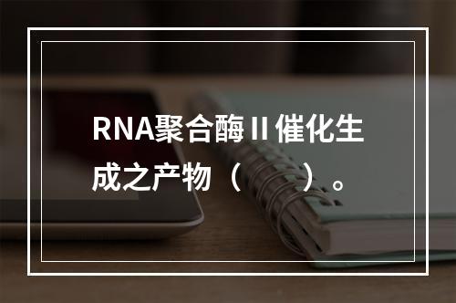 RNA聚合酶Ⅱ催化生成之产物（　　）。