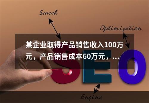 某企业取得产品销售收入100万元，产品销售成本60万元，发生