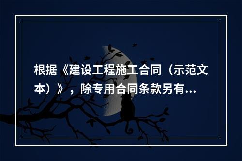 根据《建设工程施工合同（示范文本）》，除专用合同条款另有约定