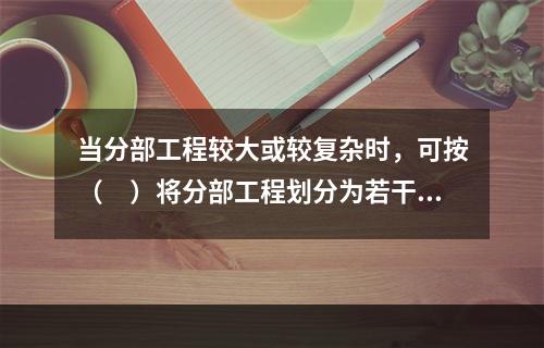 当分部工程较大或较复杂时，可按（　）将分部工程划分为若干子分