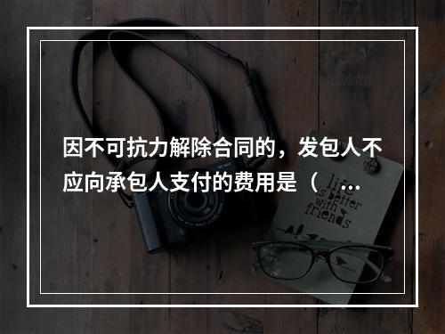 因不可抗力解除合同的，发包人不应向承包人支付的费用是（　）。