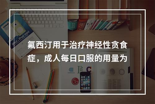 氟西汀用于治疗神经性贪食症，成人每日口服的用量为