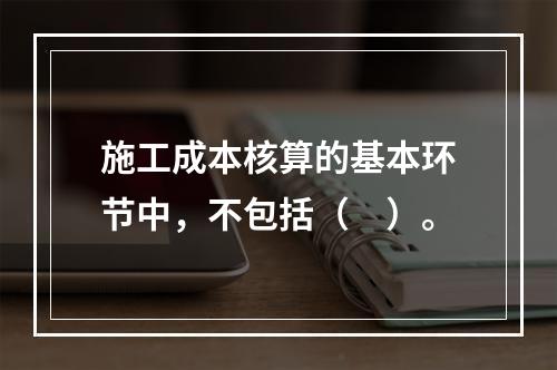 施工成本核算的基本环节中，不包括（　）。