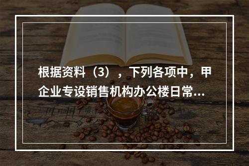 根据资料（3），下列各项中，甲企业专设销售机构办公楼日常维修