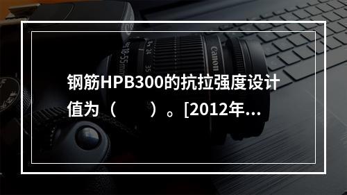 钢筋HPB300的抗拉强度设计值为（　　）。[2012年真