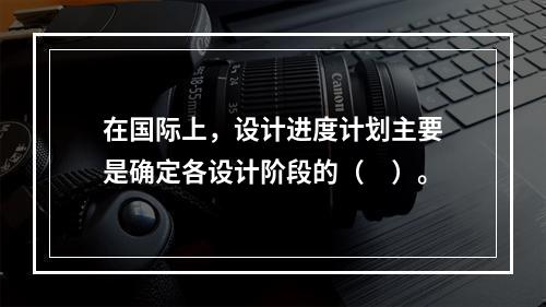 在国际上，设计进度计划主要是确定各设计阶段的（　）。