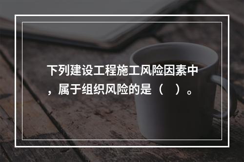 下列建设工程施工风险因素中，属于组织风险的是（　）。