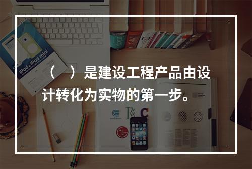 （　）是建设工程产品由设计转化为实物的第一步。