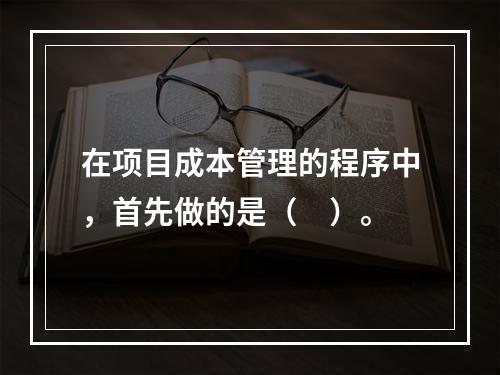 在项目成本管理的程序中，首先做的是（　）。