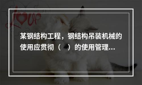 某钢结构工程，钢结构吊装机械的使用应贯彻（　）的使用管理制度