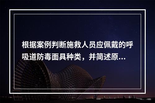 根据案例判断施救人员应佩戴的呼吸道防毒面具种类，并简述原因。