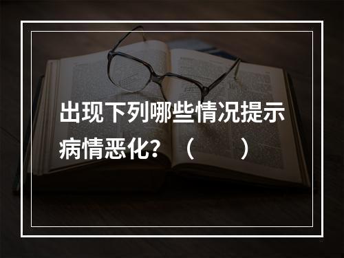 出现下列哪些情况提示病情恶化？（　　）