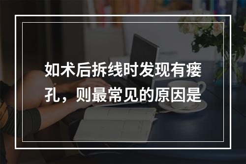 如术后拆线时发现有瘘孔，则最常见的原因是