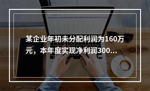 某企业年初未分配利润为160万元，本年度实现净利润300万元