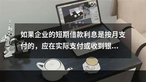 如果企业的短期借款利息是按月支付的，应在实际支付或收到银行的