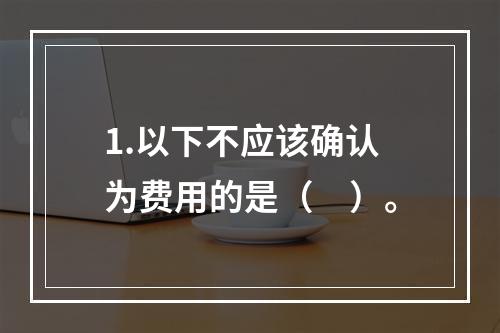 1.以下不应该确认为费用的是（　）。