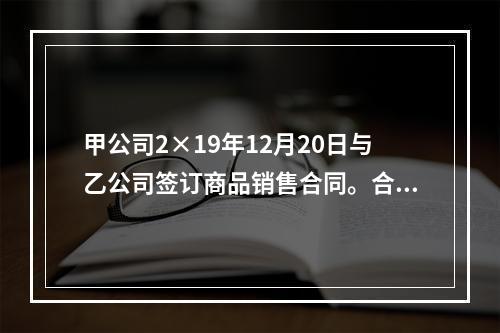 甲公司2×19年12月20日与乙公司签订商品销售合同。合同约