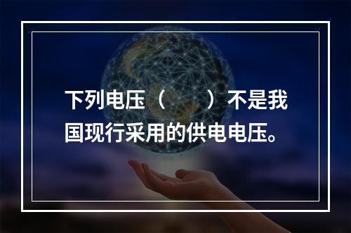 下列电压（　　）不是我国现行采用的供电电压。