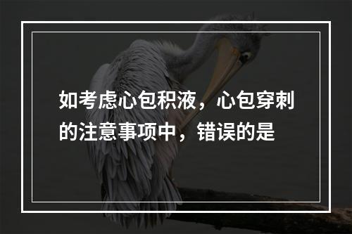 如考虑心包积液，心包穿刺的注意事项中，错误的是