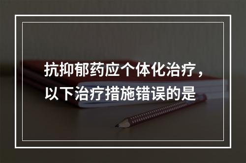 抗抑郁药应个体化治疗，以下治疗措施错误的是