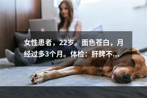 女性患者，22岁。面色苍白，月经过多3个月。体检：肝脾不大