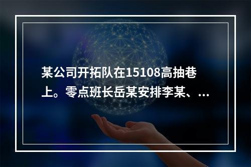 某公司开拓队在15108高抽巷上。零点班长岳某安排李某、刘某